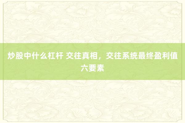 炒股中什么杠杆 交往真相，交往系统最终盈利值六要素