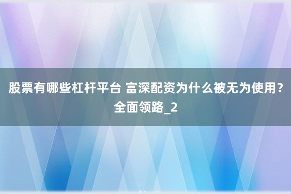股票有哪些杠杆平台 富深配资为什么被无为使用？全面领路_2