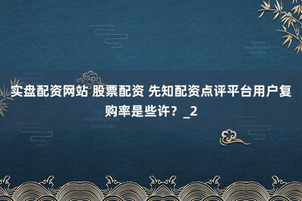 实盘配资网站 股票配资 先知配资点评平台用户复购率是些许？_2