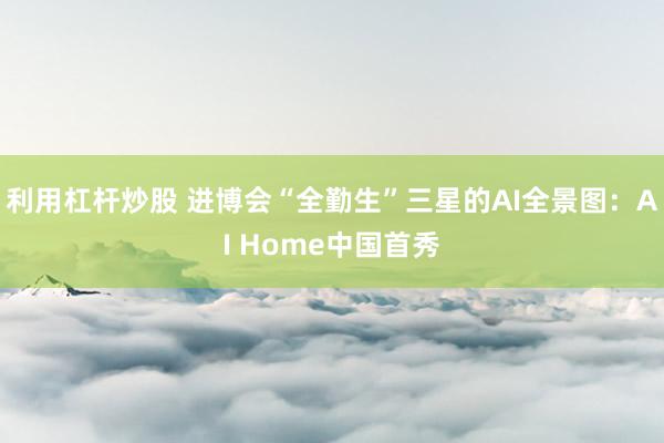 利用杠杆炒股 进博会“全勤生”三星的AI全景图：AI Home中国首秀