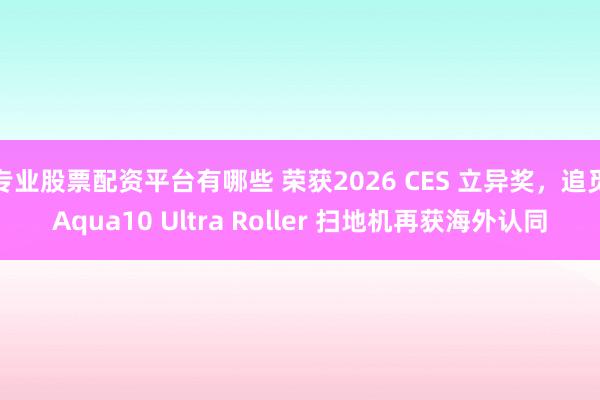 专业股票配资平台有哪些 荣获2026 CES 立异奖，追觅Aqua10 Ultra Roller 扫地机再获海外认同