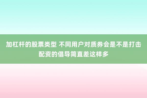 加杠杆的股票类型 不同用户对质券会是不是打击配资的倡导简直差这样多