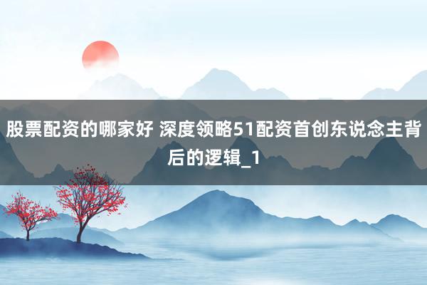 股票配资的哪家好 深度领略51配资首创东说念主背后的逻辑_1