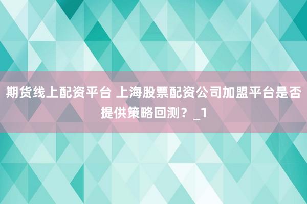 期货线上配资平台 上海股票配资公司加盟平台是否提供策略回测？_1