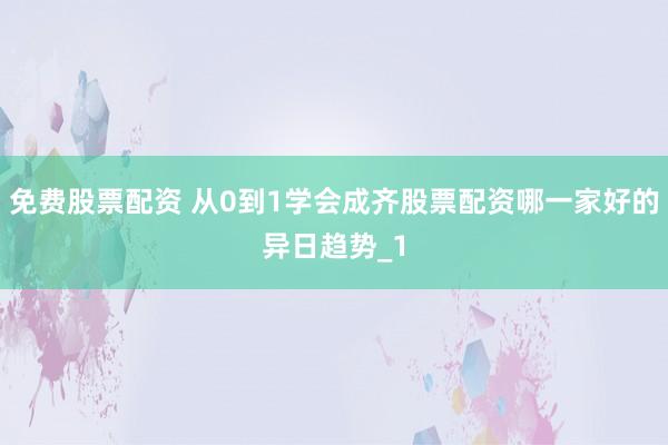 免费股票配资 从0到1学会成齐股票配资哪一家好的异日趋势_1