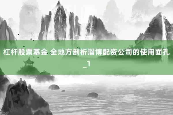 杠杆股票基金 全地方剖析淄博配资公司的使用面孔_1