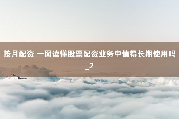 按月配资 一图读懂股票配资业务中值得长期使用吗_2