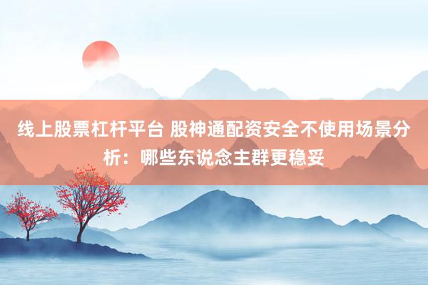 线上股票杠杆平台 股神通配资安全不使用场景分析：哪些东说念主群更稳妥