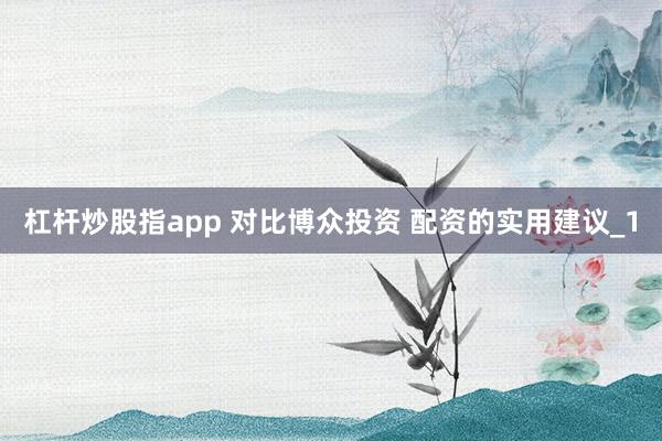 杠杆炒股指app 对比博众投资 配资的实用建议_1