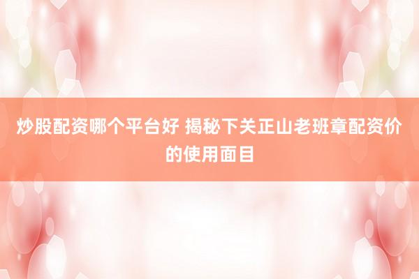 炒股配资哪个平台好 揭秘下关正山老班章配资价的使用面目