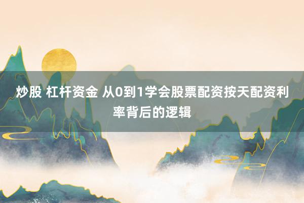 炒股 杠杆资金 从0到1学会股票配资按天配资利率背后的逻辑