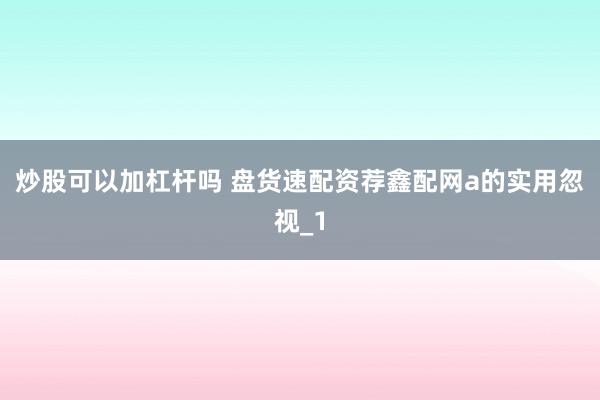 炒股可以加杠杆吗 盘货速配资荐鑫配网a的实用忽视_1