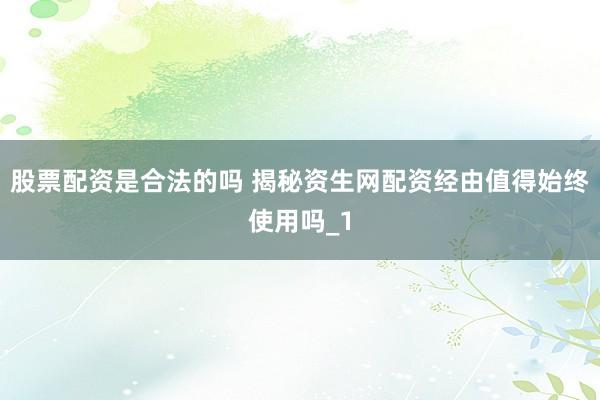 股票配资是合法的吗 揭秘资生网配资经由值得始终使用吗_1