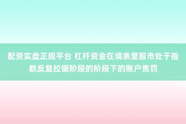 配资实盘正规平台 杠杆资金在境表里股市处于指数反复拉锯阶段的阶段下的账户责罚
