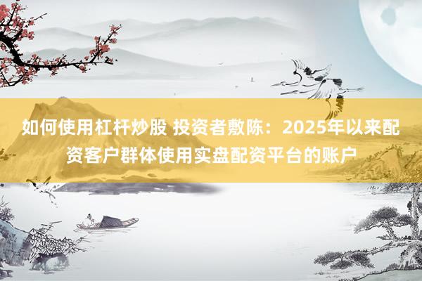 如何使用杠杆炒股 投资者敷陈：2025年以来配资客户群体使用实盘配资平台的账户
