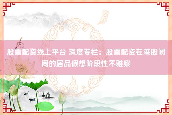 股票配资线上平台 深度专栏：股票配资在港股阛阓的居品假想阶段性不雅察