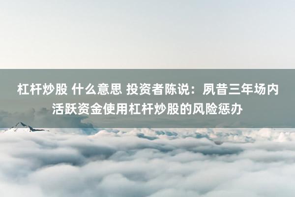 杠杆炒股 什么意思 投资者陈说：夙昔三年场内活跃资金使用杠杆炒股的风险惩办