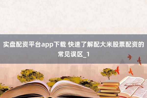 实盘配资平台app下载 快速了解配大米股票配资的常见误区_1