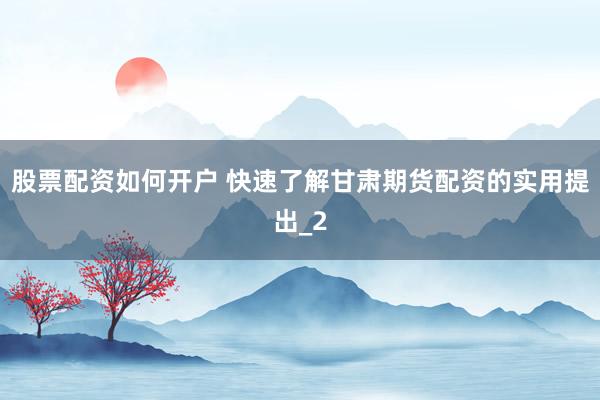 股票配资如何开户 快速了解甘肃期货配资的实用提出_2