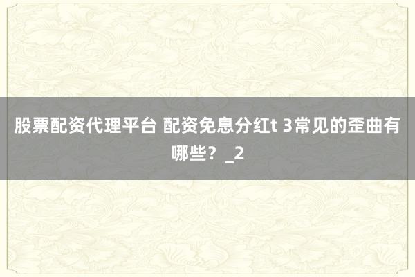 股票配资代理平台 配资免息分红t 3常见的歪曲有哪些？_2