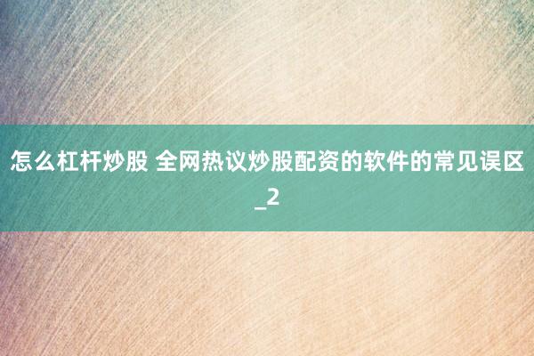 怎么杠杆炒股 全网热议炒股配资的软件的常见误区_2
