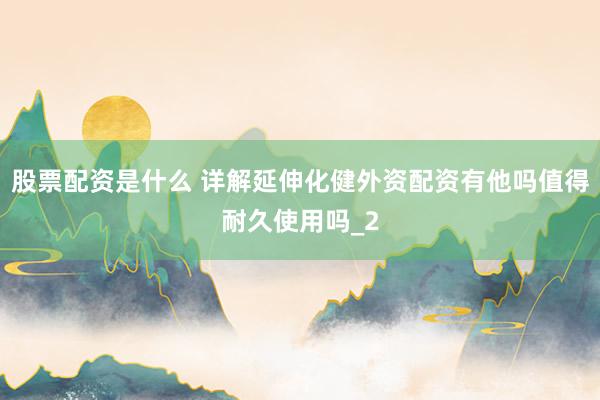 股票配资是什么 详解延伸化健外资配资有他吗值得耐久使用吗_2